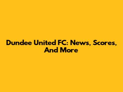 Dundee United FC: News, Scores, And More