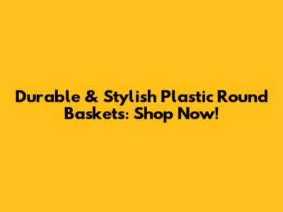 Durable & Stylish Plastic Round Baskets: Shop Now!