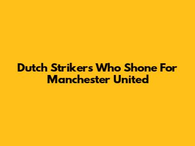Dutch Strikers Who Shone For Manchester United