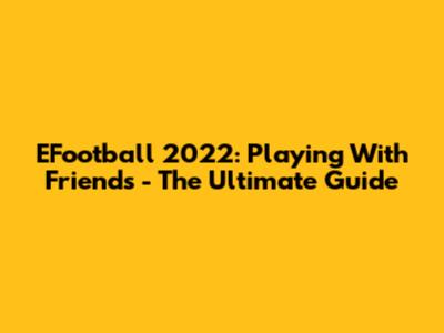 EFootball 2022: Playing With Friends - The Ultimate Guide