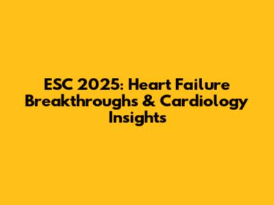 ESC 2025: Heart Failure Breakthroughs & Cardiology Insights