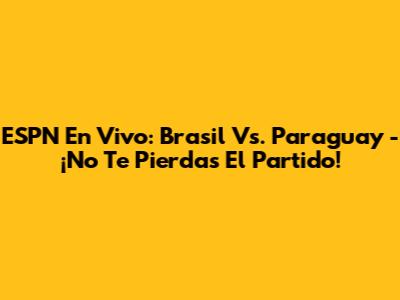 ESPN En Vivo: Brasil Vs. Paraguay - ¡No Te Pierdas El Partido!