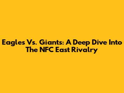 Eagles Vs. Giants: A Deep Dive Into The NFC East Rivalry