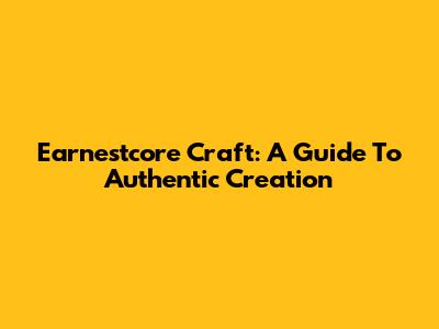 Earnestcore Craft: A Guide To Authentic Creation