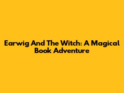 Earwig And The Witch: A Magical Book Adventure