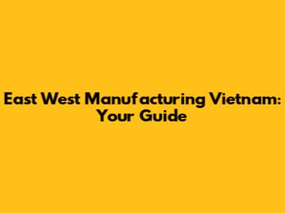 East West Manufacturing Vietnam: Your Guide