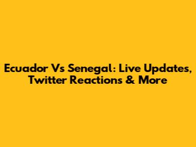 Ecuador Vs Senegal: Live Updates, Twitter Reactions & More