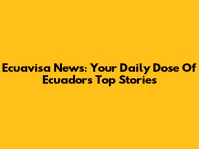 Ecuavisa News: Your Daily Dose Of Ecuador's Top Stories