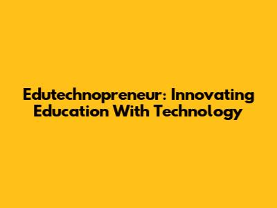 Edutechnopreneur: Innovating Education With Technology