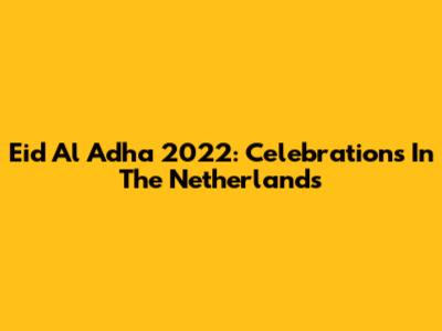 Eid Al Adha 2022: Celebrations In The Netherlands