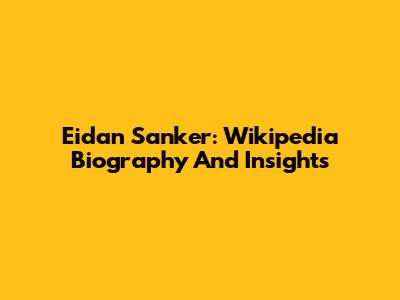 Eidan Sanker: Wikipedia Biography And Insights