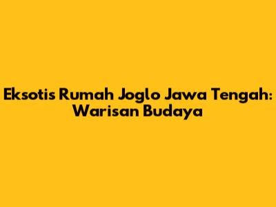 Eksotis Rumah Joglo Jawa Tengah: Warisan Budaya
