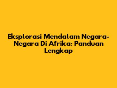 Eksplorasi Mendalam Negara-Negara Di Afrika: Panduan Lengkap