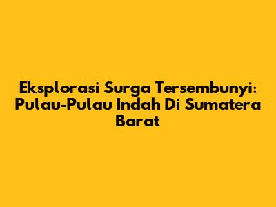 Eksplorasi Surga Tersembunyi: Pulau-Pulau Indah Di Sumatera Barat