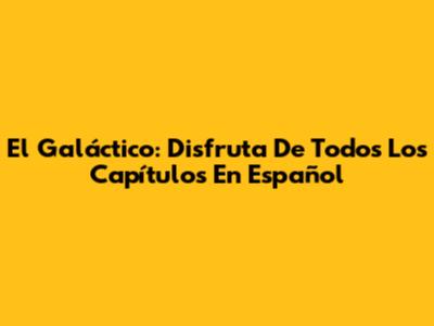 El Galáctico: Disfruta De Todos Los Capítulos En Español
