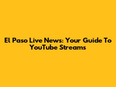El Paso Live News: Your Guide To YouTube Streams