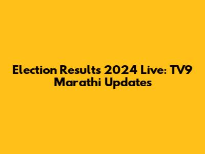Election Results 2024 Live: TV9 Marathi Updates