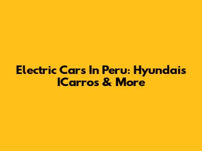 Electric Cars In Peru: Hyundai's ICarros & More