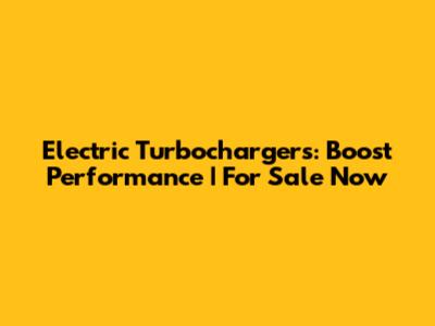 Electric Turbochargers: Boost Performance | For Sale Now