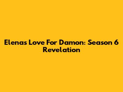 Elena's Love For Damon: Season 6 Revelation