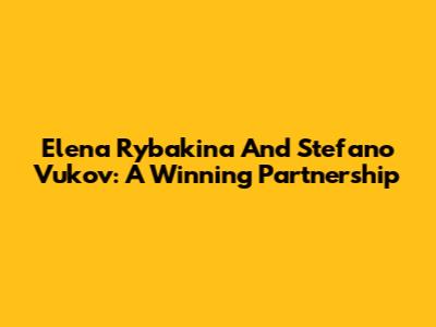 Elena Rybakina And Stefano Vukov: A Winning Partnership