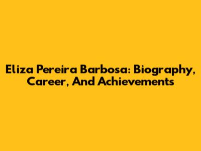 Eliza Pereira Barbosa: Biography, Career, And Achievements