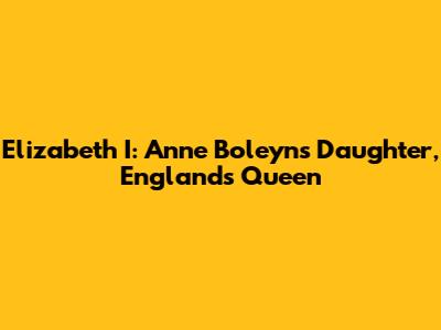 Elizabeth I: Anne Boleyn's Daughter, England's Queen