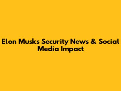 Elon Musk's Security News & Social Media Impact