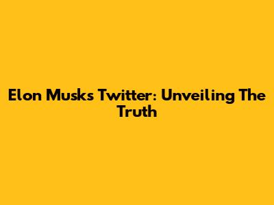 Elon Musk's Twitter: Unveiling The Truth