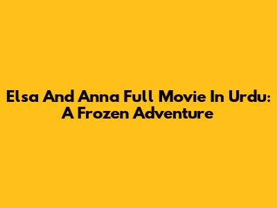 Elsa And Anna Full Movie In Urdu: A Frozen Adventure