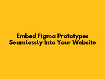 Embed Figma Prototypes Seamlessly Into Your Website