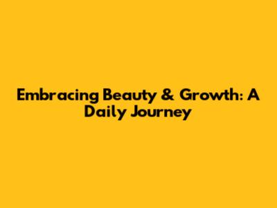 Embracing Beauty & Growth: A Daily Journey