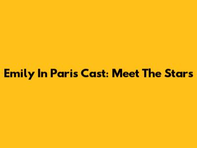 Emily In Paris Cast: Meet The Stars