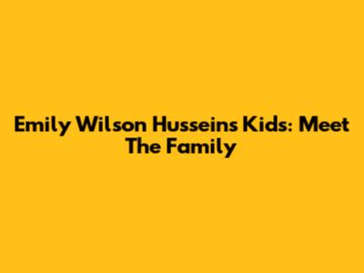 Emily Wilson Hussein's Kids: Meet The Family