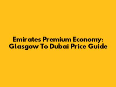 Emirates Premium Economy: Glasgow To Dubai Price Guide