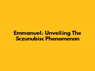 Emmanuel: Unveiling The 'Sczunubisc' Phenomenon
