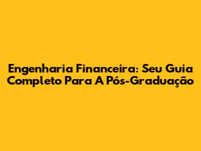 Engenharia Financeira: Seu Guia Completo Para A Pós-Graduação