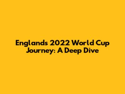 England's 2022 World Cup Journey: A Deep Dive