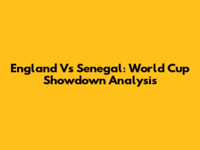 England Vs Senegal: World Cup Showdown Analysis