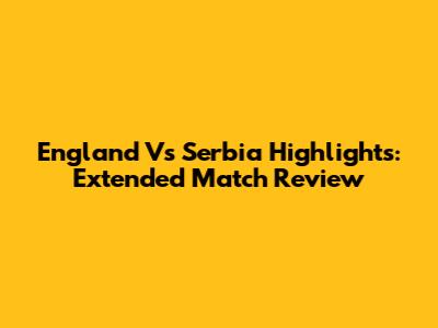 England Vs Serbia Highlights: Extended Match Review