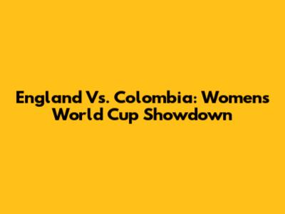 England Vs. Colombia: Women's World Cup Showdown
