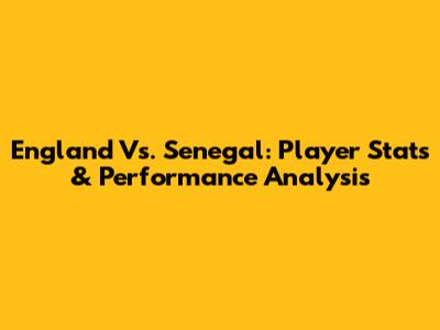 England Vs. Senegal: Player Stats & Performance Analysis