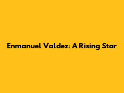 Enmanuel Valdez: A Rising Star