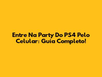 Entre Na Party Do PS4 Pelo Celular: Guia Completo!