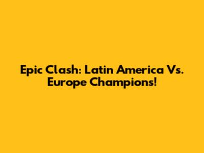 Epic Clash: Latin America Vs. Europe Champions!