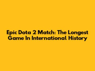 Epic Dota 2 Match: The Longest Game In International History