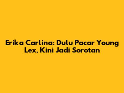 Erika Carlina: Dulu Pacar Young Lex, Kini Jadi Sorotan