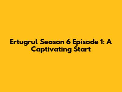 Ertugrul Season 6 Episode 1: A Captivating Start