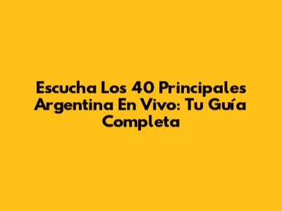 Escucha Los 40 Principales Argentina En Vivo: Tu Guía Completa