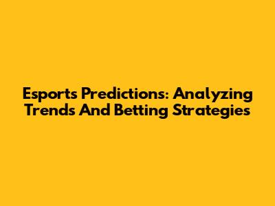 Esports Predictions: Analyzing Trends And Betting Strategies